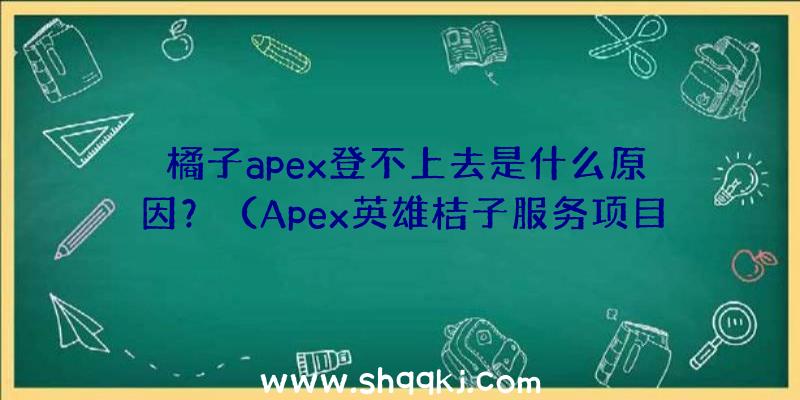 橘子apex登不上去是什么原因？（Apex英雄桔子服务项目登录入口不了只务必变动互联网技术DN）